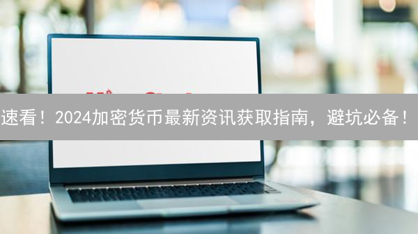 速看！2024加密货币最新资讯获取指南，避坑必备！