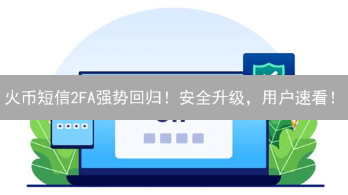 火币短信2FA强势回归！安全升级，用户速看！