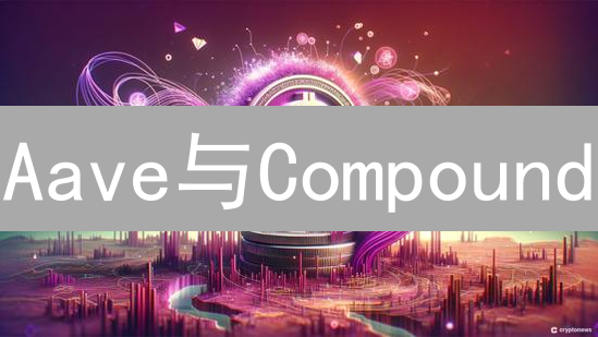 Aave与Compound：DeFi借贷平台的冰与火之歌