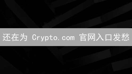 还在为 Crypto.com 官网入口发愁？新手必看安全访问指南！