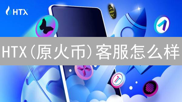 HTX(原火币)客服怎么样？2024年最新用户真实评价分析！