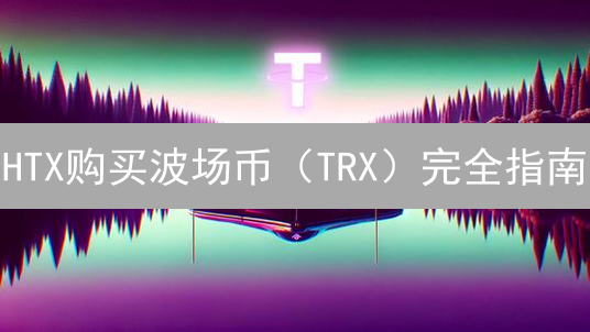 HTX购买波场币（TRX）完全指南：安全、快捷、避坑！