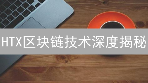 HTX区块链技术深度揭秘：能否引领未来？速看！