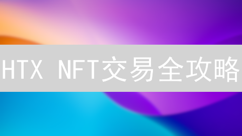 HTX NFT交易全攻略：新手也能轻松玩转？七大风险提示！