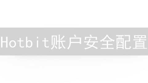 Hotbit账户安全配置：打造坚不可摧的数字资产堡垒