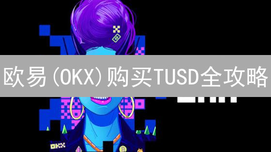 欧易(OKX)购买TUSD全攻略：新手也能轻松上手！