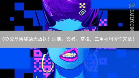 OKX交易所奖励大放送！注册、交易、空投，三重福利等你来拿！