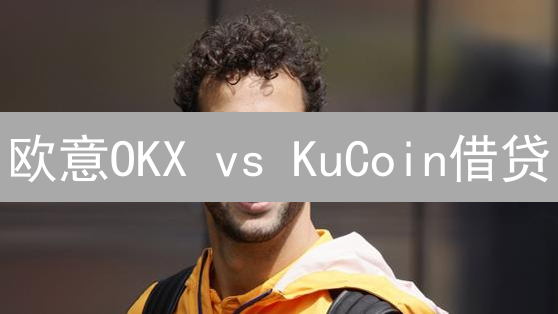 欧意OKX vs KuCoin借贷：哪个平台更适合你？【深度对比】